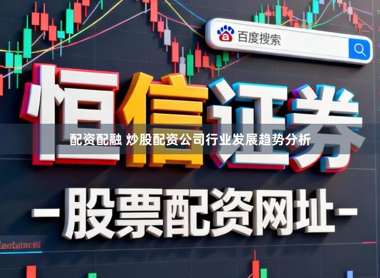 配资配融 炒股配资公司行业发展趋势分析