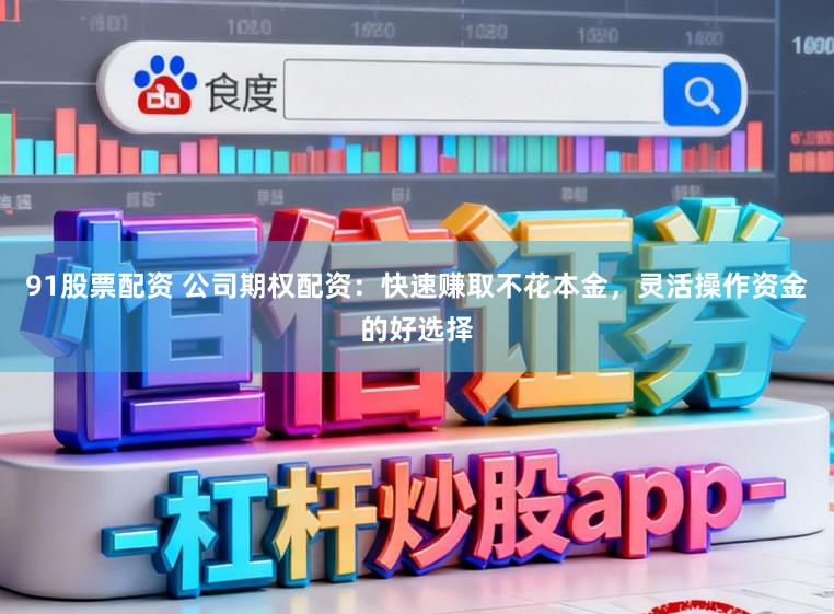 91股票配资 公司期权配资：快速赚取不花本金，灵活操作资金的好选择
