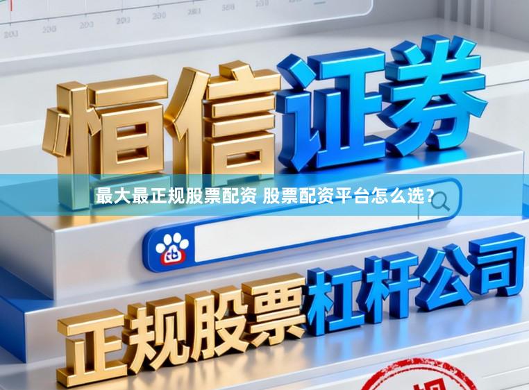 最大最正规股票配资 股票配资平台怎么选？
