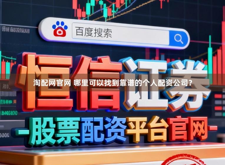 淘配网官网 哪里可以找到靠谱的个人配资公司？