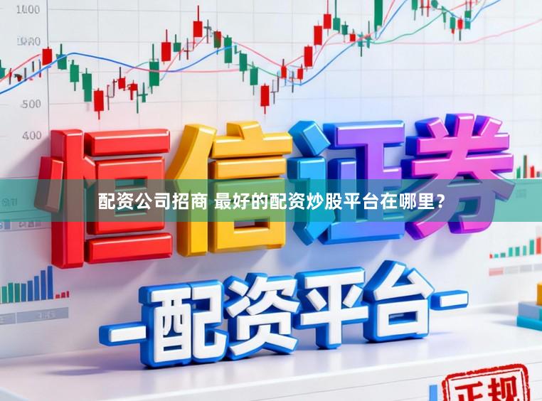 配资公司招商 最好的配资炒股平台在哪里？