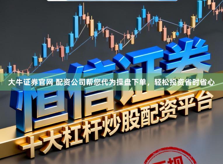 大牛证券官网 配资公司帮您代为操盘下单，轻松投资省时省心