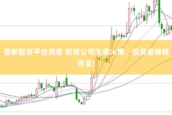 最新配资平台消息 配资公司生意火爆，投资者蜂拥而至!
