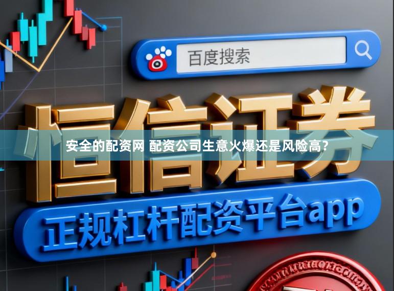 安全的配资网 配资公司生意火爆还是风险高？