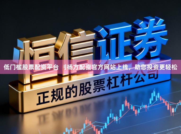低门槛股票配资平台 刂杨方配资官方网站上线，助您投资更轻松