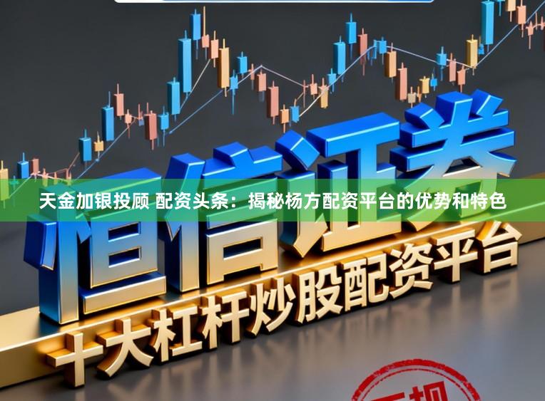 天金加银投顾 配资头条：揭秘杨方配资平台的优势和特色