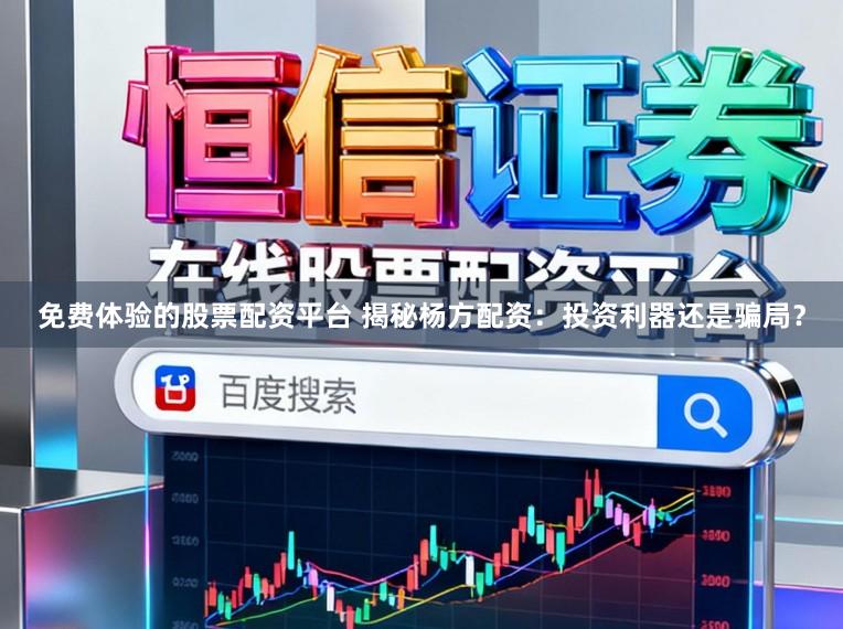 免费体验的股票配资平台 揭秘杨方配资：投资利器还是骗局？