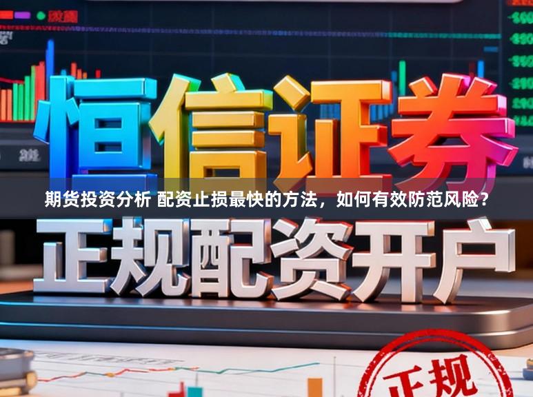 期货投资分析 配资止损最快的方法，如何有效防范风险？