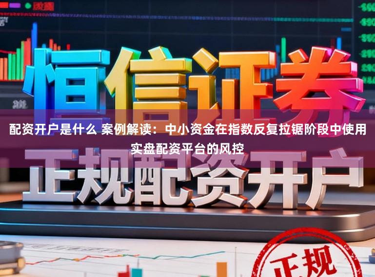配资开户是什么 案例解读：中小资金在指数反复拉锯阶段中使用实盘配资平台的风控