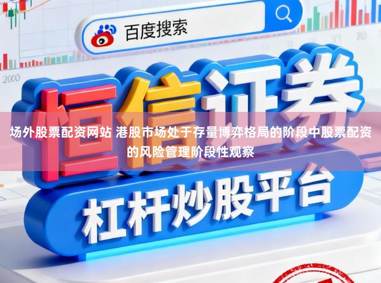 场外股票配资网站 港股市场处于存量博弈格局的阶段中股票配资的风险管理阶段性观察