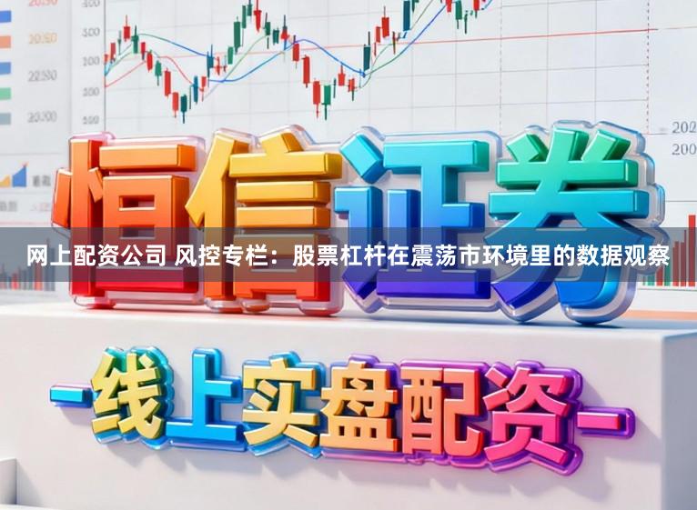 网上配资公司 风控专栏：股票杠杆在震荡市环境里的数据观察