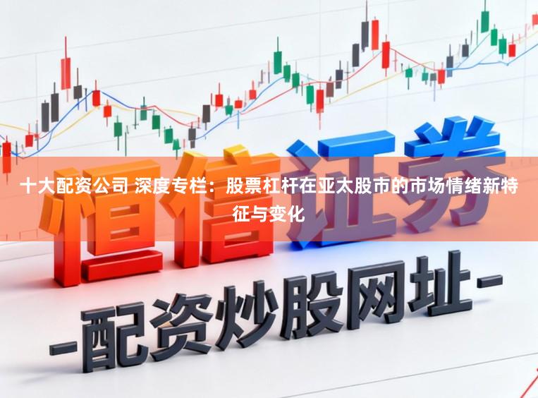 十大配资公司 深度专栏：股票杠杆在亚太股市的市场情绪新特征与变化