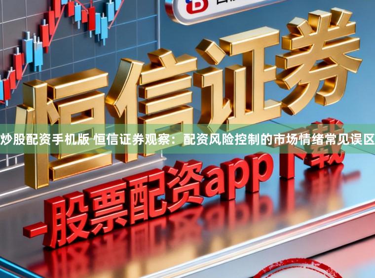 炒股配资手机版 恒信证券观察：配资风险控制的市场情绪常见误区