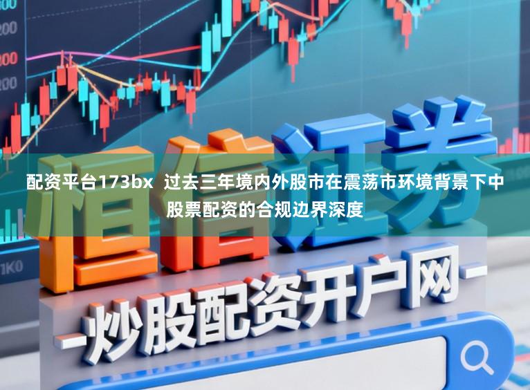 配资平台173bx  过去三年境内外股市在震荡市环境背景下中股票配资的合规边界深度