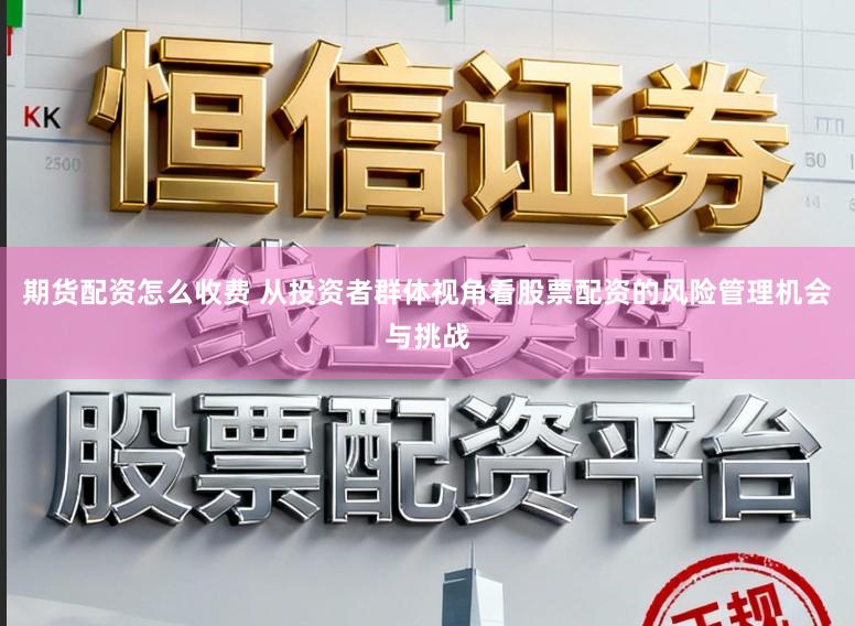 期货配资怎么收费 从投资者群体视角看股票配资的风险管理机会与挑战