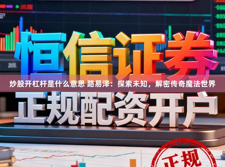 炒股开杠杆是什么意思 路易泽：探索未知，解密传奇魔法世界