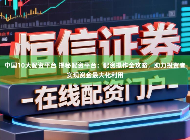 中国10大配资平台 揭秘配资平台：配资操作全攻略，助力投资者实现资金最大化利用