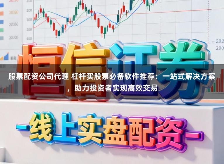 股票配资公司代理 杠杆买股票必备软件推荐:一站式解决方案,助力投资者实现高效交易