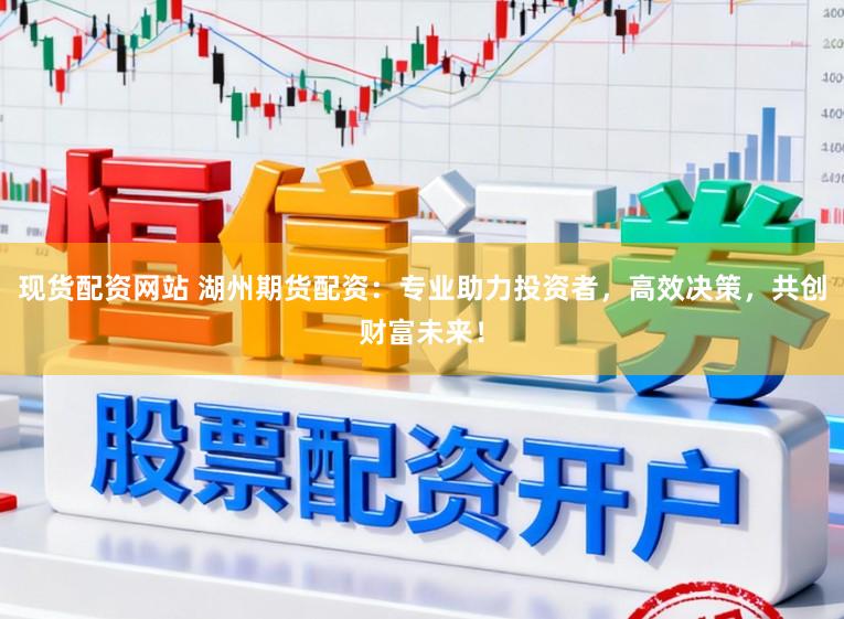 现货配资网站 湖州期货配资：专业助力投资者，高效决策，共创财富未来！