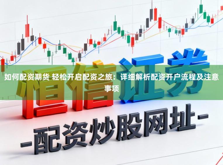 如何配资期货 轻松开启配资之旅：详细解析配资开户流程及注意事项