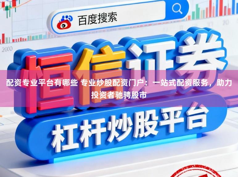 配资专业平台有哪些 专业炒股配资门户：一站式配资服务，助力投资者驰骋股市