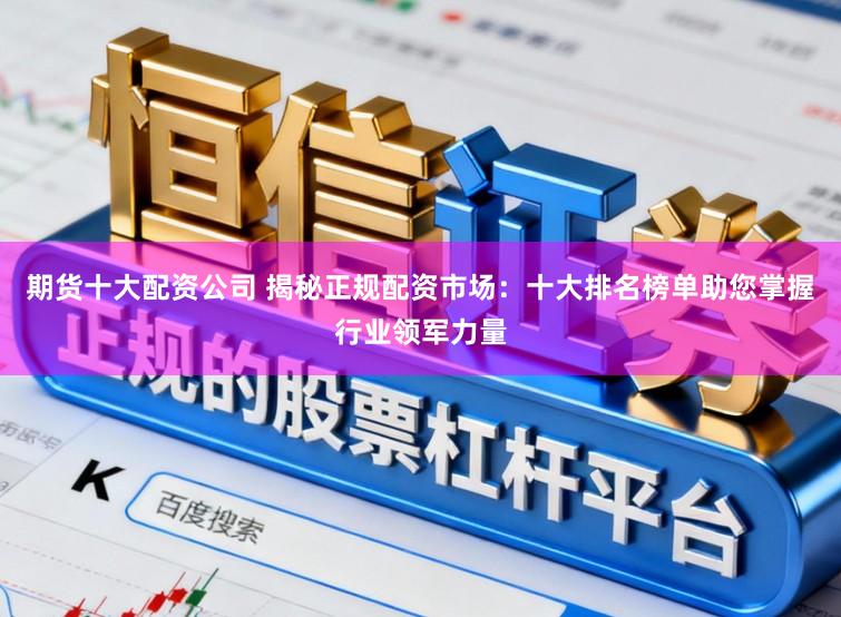 期货十大配资公司 揭秘正规配资市场：十大排名榜单助您掌握行业领军力量