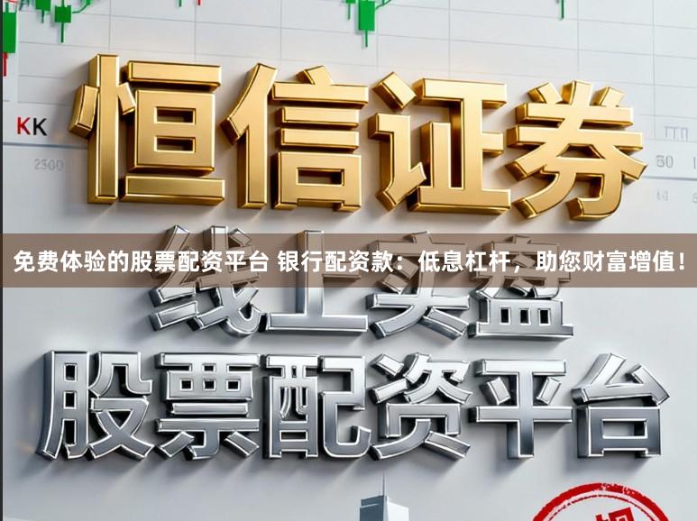 免费体验的股票配资平台 银行配资款：低息杠杆，助您财富增值！