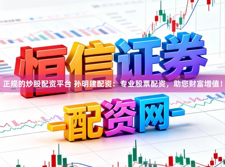 正规的炒股配资平台 孙明建配资：专业股票配资，助您财富增值！