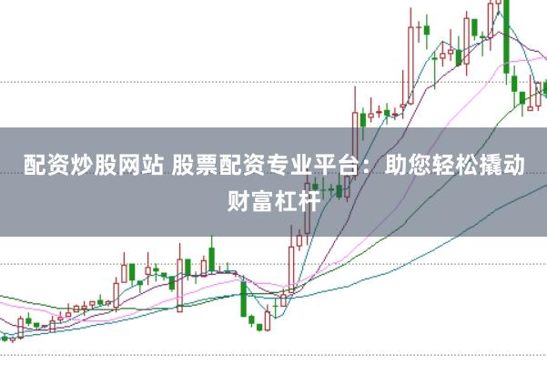 配资炒股网站 股票配资专业平台：助您轻松撬动财富杠杆