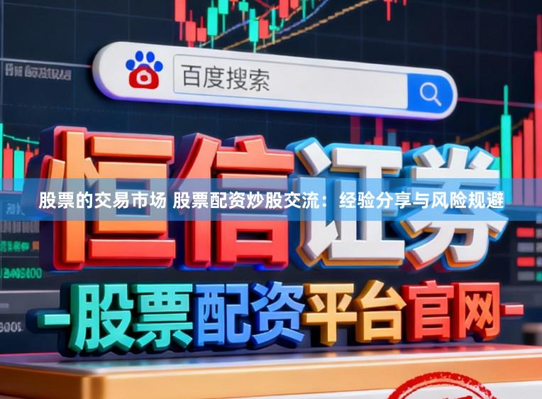 股票的交易市场 股票配资炒股交流：经验分享与风险规避
